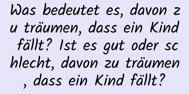 Was bedeutet es, davon zu träumen, dass ein Kind fällt? Ist es gut oder schlecht, davon zu träumen, dass ein Kind fällt?