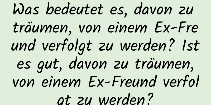 Was bedeutet es, davon zu träumen, von einem Ex-Freund verfolgt zu werden? Ist es gut, davon zu träumen, von einem Ex-Freund verfolgt zu werden?