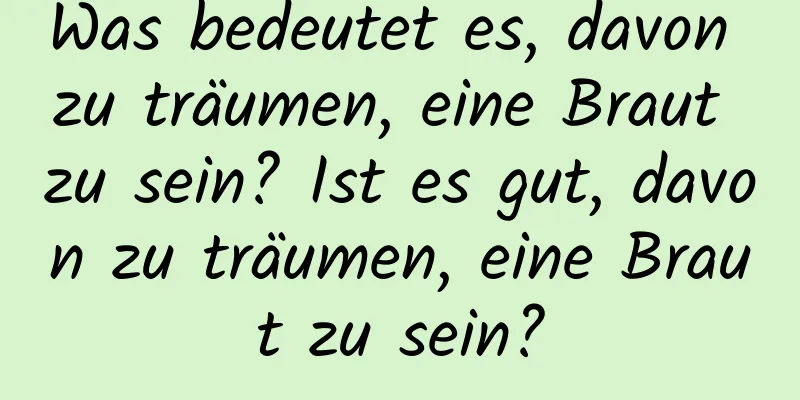 Was bedeutet es, davon zu träumen, eine Braut zu sein? Ist es gut, davon zu träumen, eine Braut zu sein?