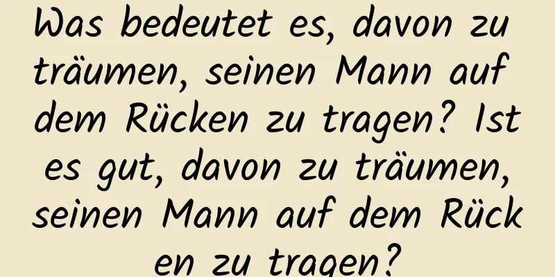 Was bedeutet es, davon zu träumen, seinen Mann auf dem Rücken zu tragen? Ist es gut, davon zu träumen, seinen Mann auf dem Rücken zu tragen?