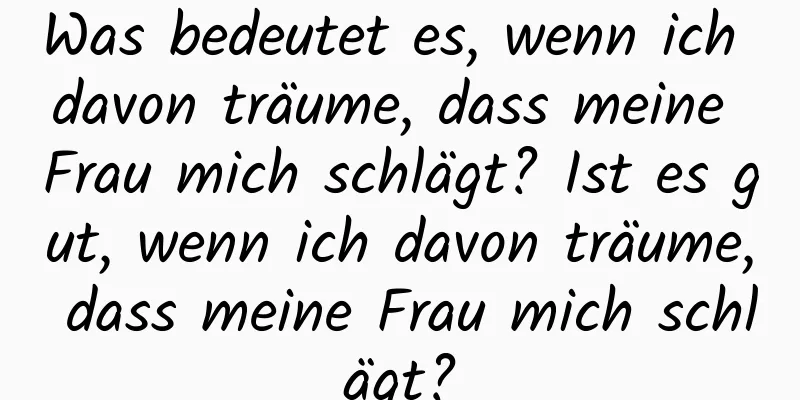 Was bedeutet es, wenn ich davon träume, dass meine Frau mich schlägt? Ist es gut, wenn ich davon träume, dass meine Frau mich schlägt?