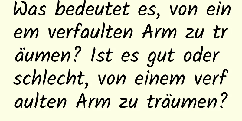 Was bedeutet es, von einem verfaulten Arm zu träumen? Ist es gut oder schlecht, von einem verfaulten Arm zu träumen?