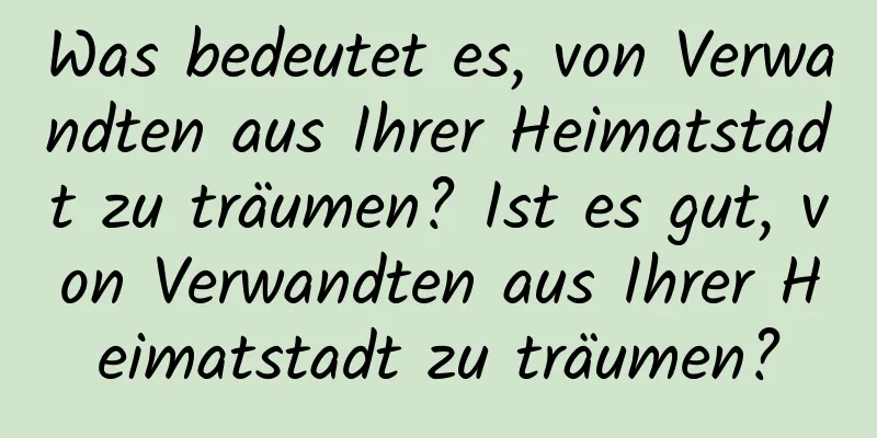 Was bedeutet es, von Verwandten aus Ihrer Heimatstadt zu träumen? Ist es gut, von Verwandten aus Ihrer Heimatstadt zu träumen?