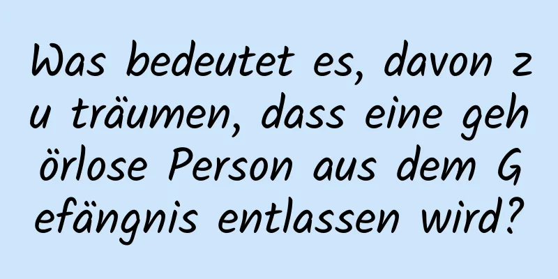 Was bedeutet es, davon zu träumen, dass eine gehörlose Person aus dem Gefängnis entlassen wird?