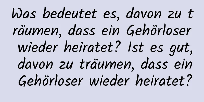 Was bedeutet es, davon zu träumen, dass ein Gehörloser wieder heiratet? Ist es gut, davon zu träumen, dass ein Gehörloser wieder heiratet?