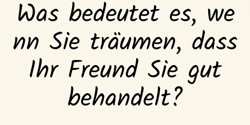 Was bedeutet es, wenn Sie träumen, dass Ihr Freund Sie gut behandelt?