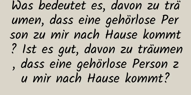 Was bedeutet es, davon zu träumen, dass eine gehörlose Person zu mir nach Hause kommt? Ist es gut, davon zu träumen, dass eine gehörlose Person zu mir nach Hause kommt?