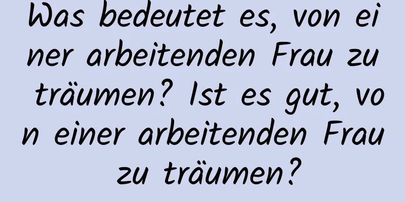 Was bedeutet es, von einer arbeitenden Frau zu träumen? Ist es gut, von einer arbeitenden Frau zu träumen?