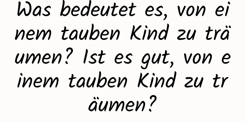 Was bedeutet es, von einem tauben Kind zu träumen? Ist es gut, von einem tauben Kind zu träumen?