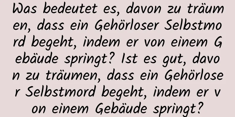 Was bedeutet es, davon zu träumen, dass ein Gehörloser Selbstmord begeht, indem er von einem Gebäude springt? Ist es gut, davon zu träumen, dass ein Gehörloser Selbstmord begeht, indem er von einem Gebäude springt?