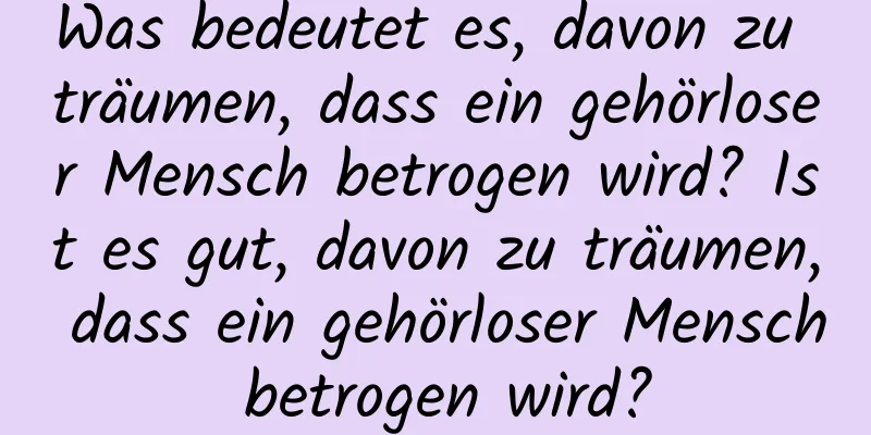 Was bedeutet es, davon zu träumen, dass ein gehörloser Mensch betrogen wird? Ist es gut, davon zu träumen, dass ein gehörloser Mensch betrogen wird?