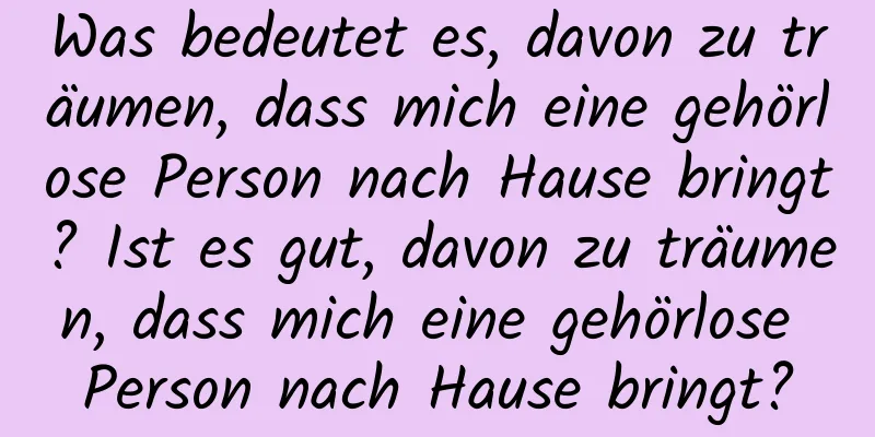 Was bedeutet es, davon zu träumen, dass mich eine gehörlose Person nach Hause bringt? Ist es gut, davon zu träumen, dass mich eine gehörlose Person nach Hause bringt?