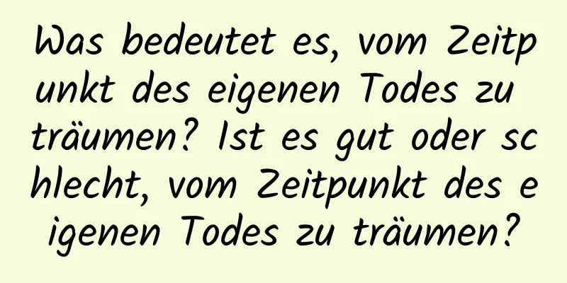 Was bedeutet es, vom Zeitpunkt des eigenen Todes zu träumen? Ist es gut oder schlecht, vom Zeitpunkt des eigenen Todes zu träumen?