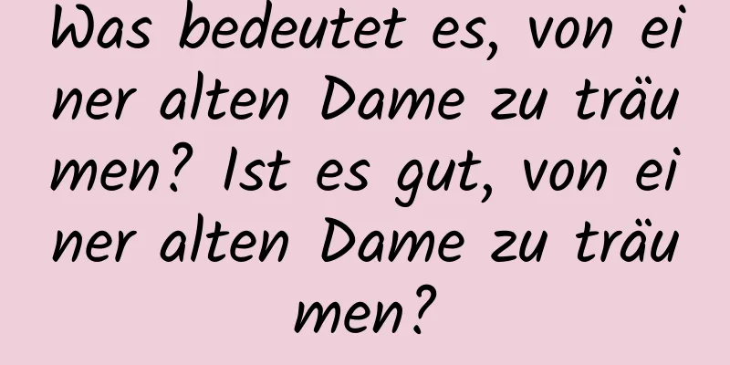 Was bedeutet es, von einer alten Dame zu träumen? Ist es gut, von einer alten Dame zu träumen?