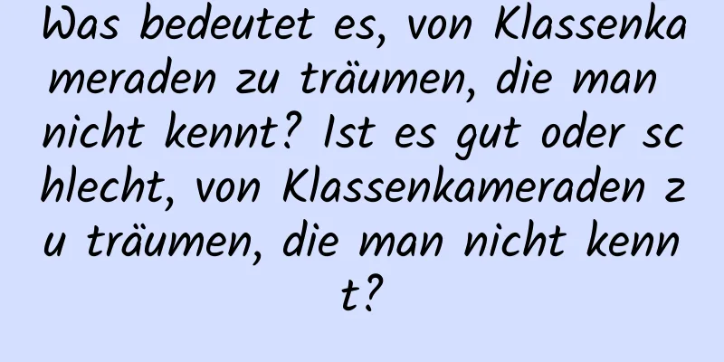 Was bedeutet es, von Klassenkameraden zu träumen, die man nicht kennt? Ist es gut oder schlecht, von Klassenkameraden zu träumen, die man nicht kennt?