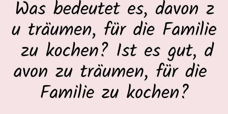 Was bedeutet es, davon zu träumen, für die Familie zu kochen? Ist es gut, davon zu träumen, für die Familie zu kochen?