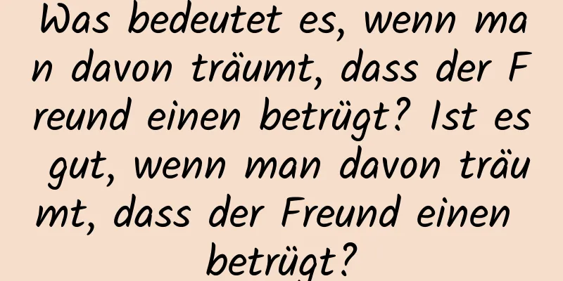 Was bedeutet es, wenn man davon träumt, dass der Freund einen betrügt? Ist es gut, wenn man davon träumt, dass der Freund einen betrügt?