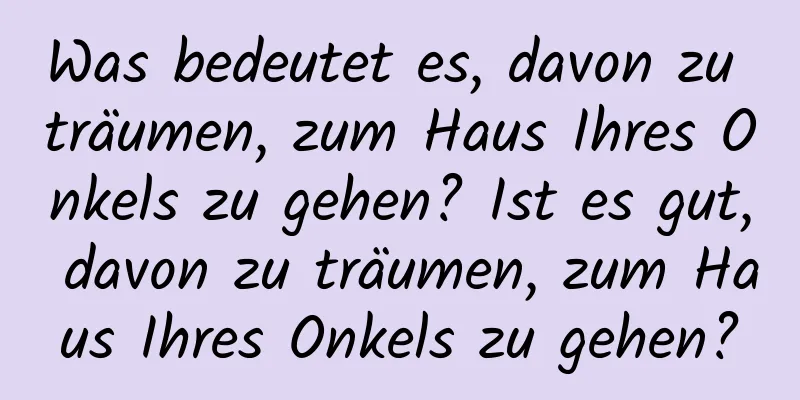 Was bedeutet es, davon zu träumen, zum Haus Ihres Onkels zu gehen? Ist es gut, davon zu träumen, zum Haus Ihres Onkels zu gehen?