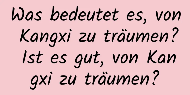 Was bedeutet es, von Kangxi zu träumen? Ist es gut, von Kangxi zu träumen?