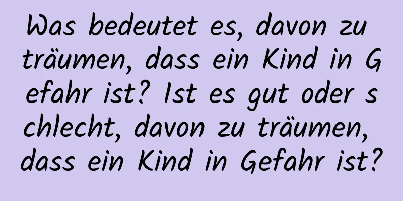 Was bedeutet es, davon zu träumen, dass ein Kind in Gefahr ist? Ist es gut oder schlecht, davon zu träumen, dass ein Kind in Gefahr ist?