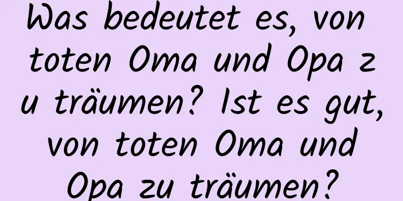 Was bedeutet es, von toten Oma und Opa zu träumen? Ist es gut, von toten Oma und Opa zu träumen?