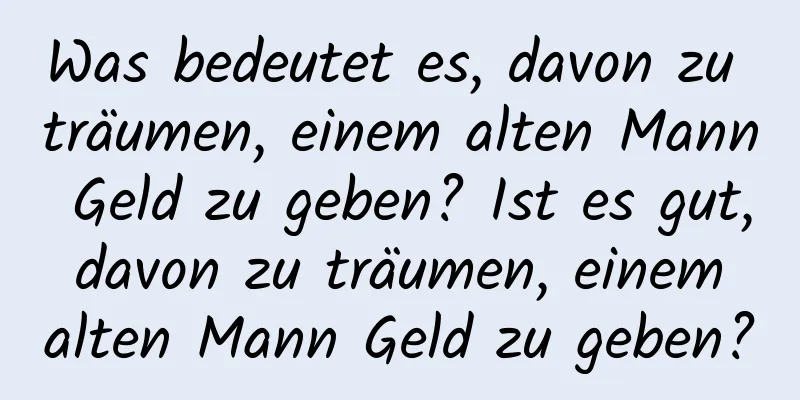 Was bedeutet es, davon zu träumen, einem alten Mann Geld zu geben? Ist es gut, davon zu träumen, einem alten Mann Geld zu geben?