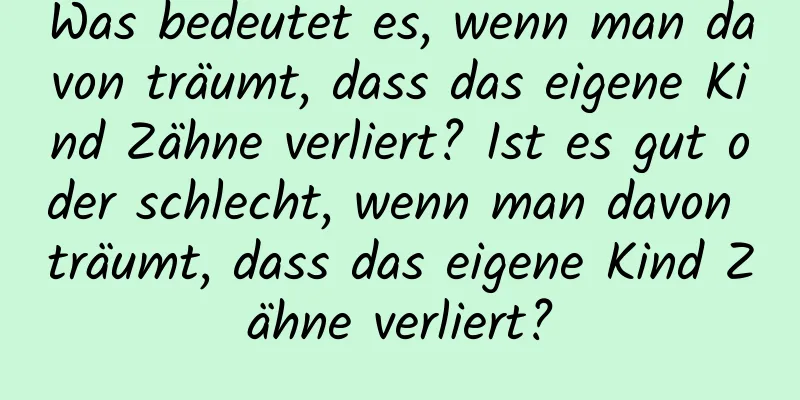 Was bedeutet es, wenn man davon träumt, dass das eigene Kind Zähne verliert? Ist es gut oder schlecht, wenn man davon träumt, dass das eigene Kind Zähne verliert?