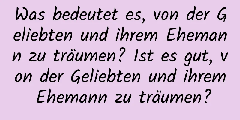 Was bedeutet es, von der Geliebten und ihrem Ehemann zu träumen? Ist es gut, von der Geliebten und ihrem Ehemann zu träumen?