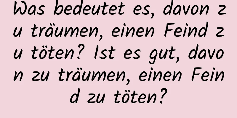 Was bedeutet es, davon zu träumen, einen Feind zu töten? Ist es gut, davon zu träumen, einen Feind zu töten?