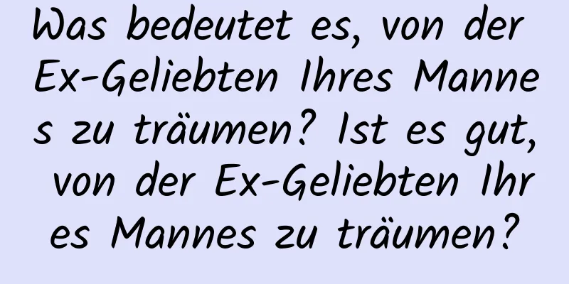 Was bedeutet es, von der Ex-Geliebten Ihres Mannes zu träumen? Ist es gut, von der Ex-Geliebten Ihres Mannes zu träumen?