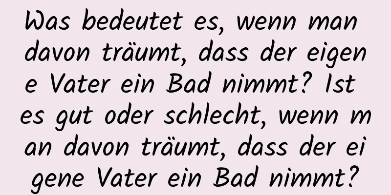 Was bedeutet es, wenn man davon träumt, dass der eigene Vater ein Bad nimmt? Ist es gut oder schlecht, wenn man davon träumt, dass der eigene Vater ein Bad nimmt?