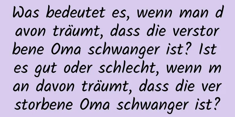 Was bedeutet es, wenn man davon träumt, dass die verstorbene Oma schwanger ist? Ist es gut oder schlecht, wenn man davon träumt, dass die verstorbene Oma schwanger ist?