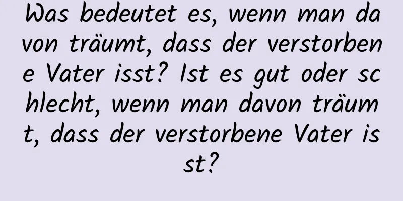 Was bedeutet es, wenn man davon träumt, dass der verstorbene Vater isst? Ist es gut oder schlecht, wenn man davon träumt, dass der verstorbene Vater isst?