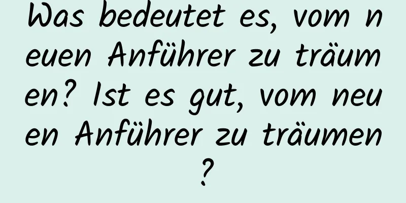 Was bedeutet es, vom neuen Anführer zu träumen? Ist es gut, vom neuen Anführer zu träumen?