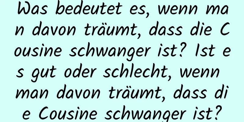 Was bedeutet es, wenn man davon träumt, dass die Cousine schwanger ist? Ist es gut oder schlecht, wenn man davon träumt, dass die Cousine schwanger ist?