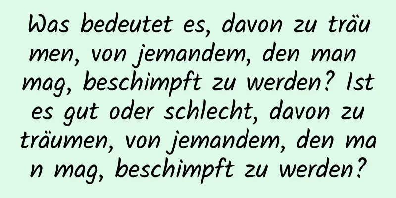 Was bedeutet es, davon zu träumen, von jemandem, den man mag, beschimpft zu werden? Ist es gut oder schlecht, davon zu träumen, von jemandem, den man mag, beschimpft zu werden?