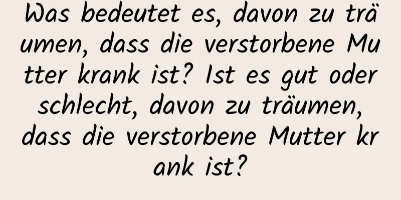 Was bedeutet es, davon zu träumen, dass die verstorbene Mutter krank ist? Ist es gut oder schlecht, davon zu träumen, dass die verstorbene Mutter krank ist?