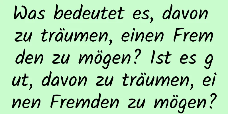 Was bedeutet es, davon zu träumen, einen Fremden zu mögen? Ist es gut, davon zu träumen, einen Fremden zu mögen?