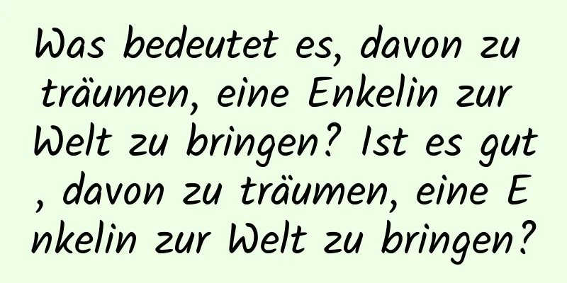 Was bedeutet es, davon zu träumen, eine Enkelin zur Welt zu bringen? Ist es gut, davon zu träumen, eine Enkelin zur Welt zu bringen?