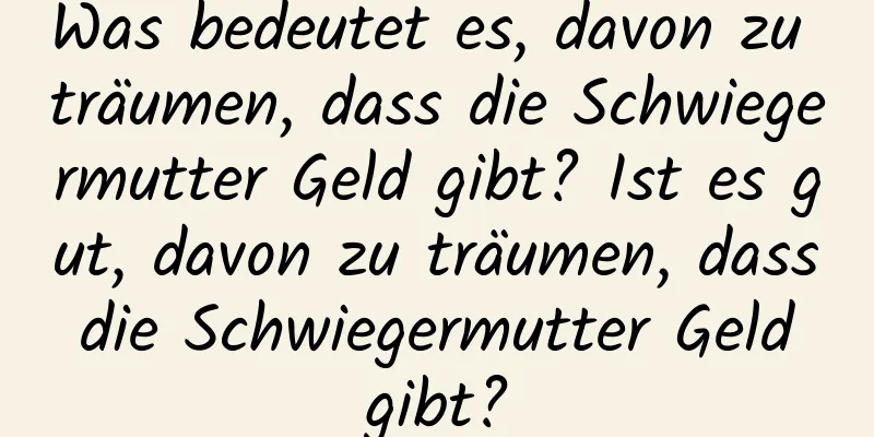 Was bedeutet es, davon zu träumen, dass die Schwiegermutter Geld gibt? Ist es gut, davon zu träumen, dass die Schwiegermutter Geld gibt?