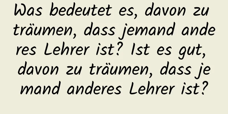 Was bedeutet es, davon zu träumen, dass jemand anderes Lehrer ist? Ist es gut, davon zu träumen, dass jemand anderes Lehrer ist?