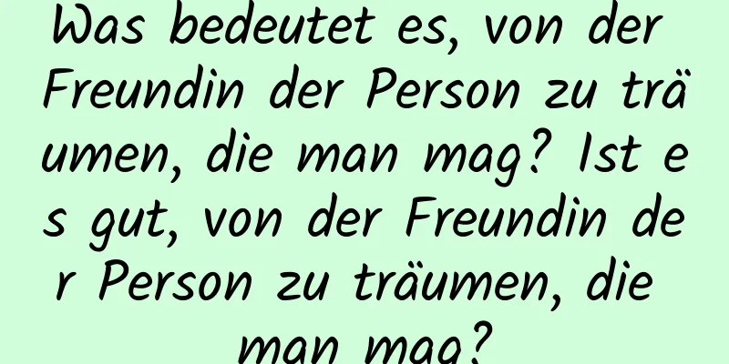 Was bedeutet es, von der Freundin der Person zu träumen, die man mag? Ist es gut, von der Freundin der Person zu träumen, die man mag?