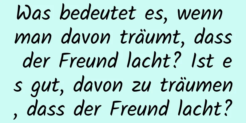 Was bedeutet es, wenn man davon träumt, dass der Freund lacht? Ist es gut, davon zu träumen, dass der Freund lacht?