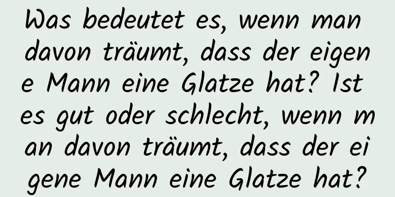 Was bedeutet es, wenn man davon träumt, dass der eigene Mann eine Glatze hat? Ist es gut oder schlecht, wenn man davon träumt, dass der eigene Mann eine Glatze hat?