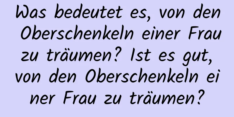 Was bedeutet es, von den Oberschenkeln einer Frau zu träumen? Ist es gut, von den Oberschenkeln einer Frau zu träumen?