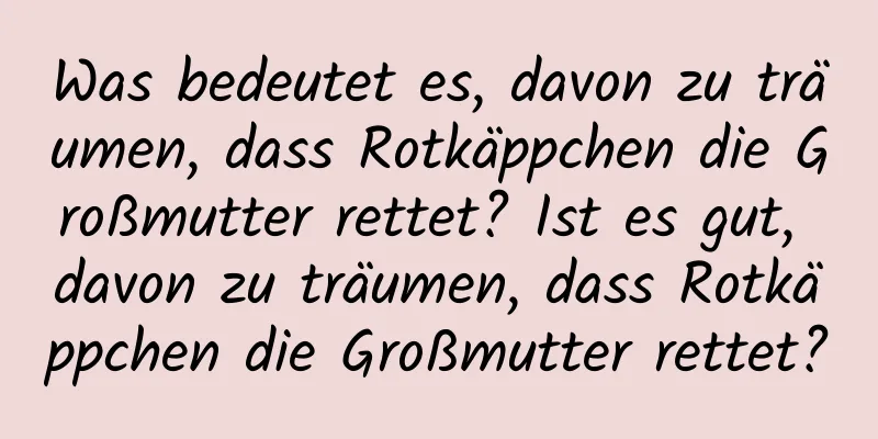 Was bedeutet es, davon zu träumen, dass Rotkäppchen die Großmutter rettet? Ist es gut, davon zu träumen, dass Rotkäppchen die Großmutter rettet?