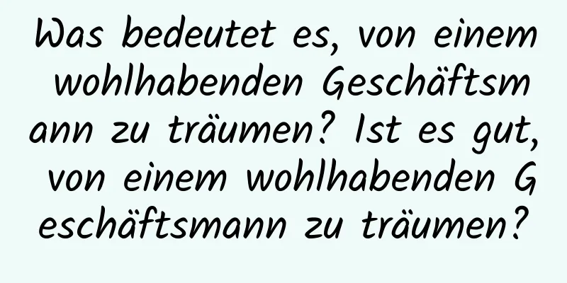 Was bedeutet es, von einem wohlhabenden Geschäftsmann zu träumen? Ist es gut, von einem wohlhabenden Geschäftsmann zu träumen?