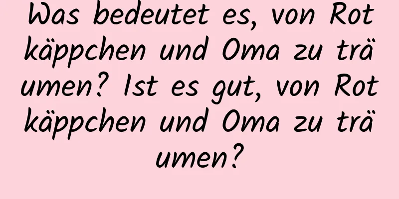 Was bedeutet es, von Rotkäppchen und Oma zu träumen? Ist es gut, von Rotkäppchen und Oma zu träumen?