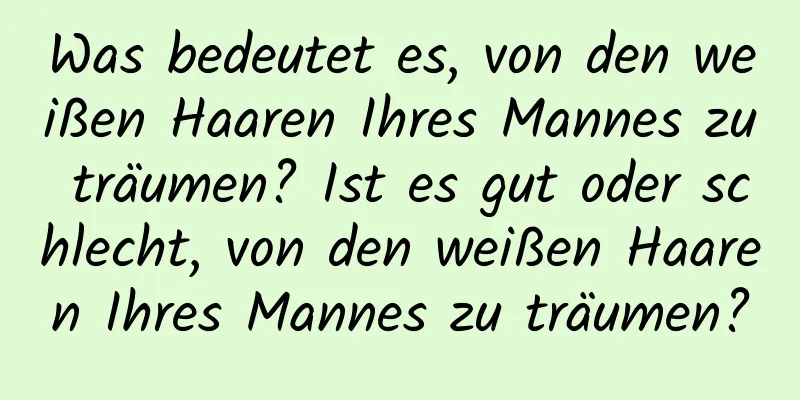 Was bedeutet es, von den weißen Haaren Ihres Mannes zu träumen? Ist es gut oder schlecht, von den weißen Haaren Ihres Mannes zu träumen?