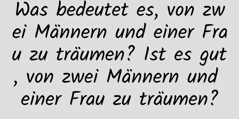 Was bedeutet es, von zwei Männern und einer Frau zu träumen? Ist es gut, von zwei Männern und einer Frau zu träumen?